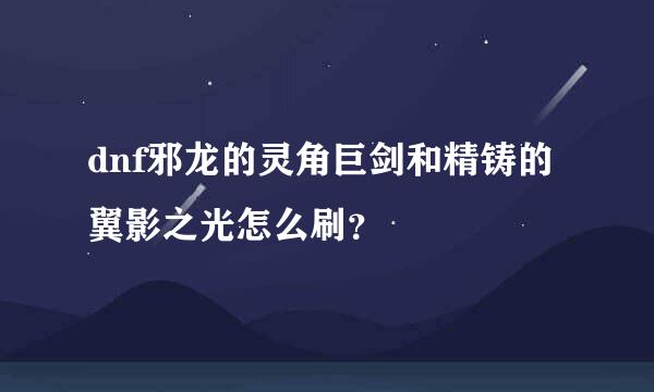 dnf邪龙的灵角巨剑和精铸的翼影之光怎么刷？