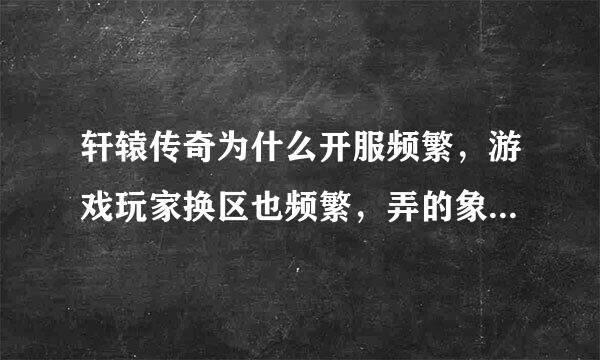 轩辕传奇为什么开服频繁，游戏玩家换区也频繁，弄的象私服一样，是不是玩到一定级别就没有可玩性了吗？