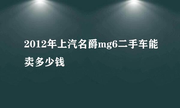 2012年上汽名爵mg6二手车能卖多少钱