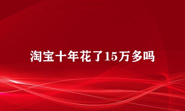 淘宝十年花了15万多吗