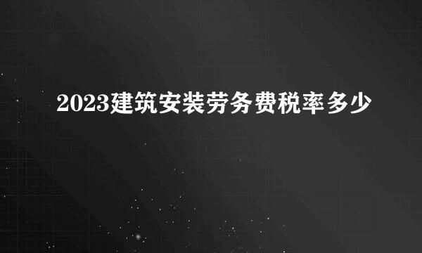 2023建筑安装劳务费税率多少