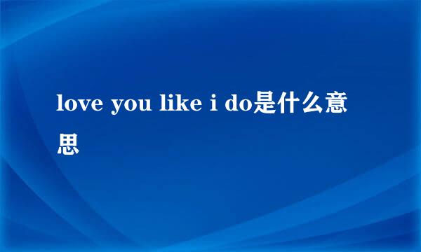 love you like i do是什么意思