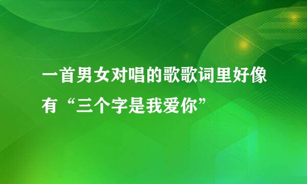 一首男女对唱的歌歌词里好像有“三个字是我爱你”