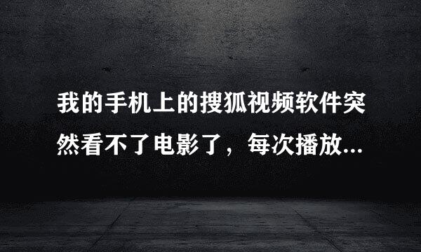 我的手机上的搜狐视频软件突然看不了电影了，每次播放的时候广告能放出来，但是广告一结束就放不了，怎么