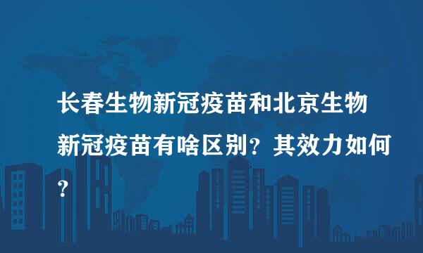 长春生物新冠疫苗和北京生物新冠疫苗有啥区别？其效力如何？