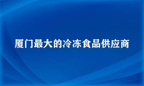 厦门最大的冷冻食品供应商