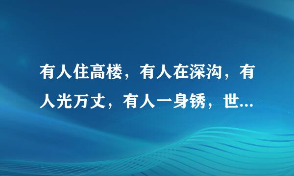 有人住高楼，有人在深沟，有人光万丈，有人一身锈，世人万千种，浮云莫去求，斯人若彩虹，遇上方知有