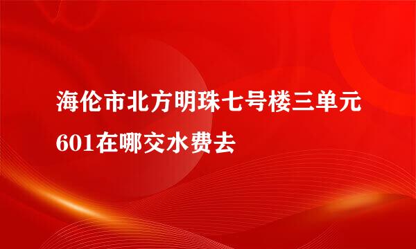 海伦市北方明珠七号楼三单元601在哪交水费去