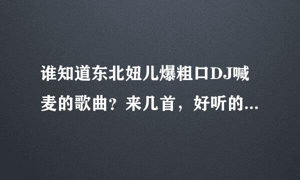 谁知道东北妞儿爆粗口DJ喊麦的歌曲？来几首，好听的也行，说唱的歌曲……