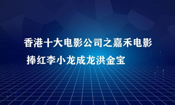 香港十大电影公司之嘉禾电影 捧红李小龙成龙洪金宝