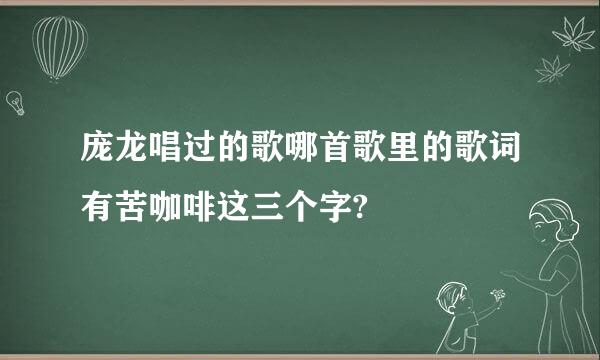 庞龙唱过的歌哪首歌里的歌词有苦咖啡这三个字?