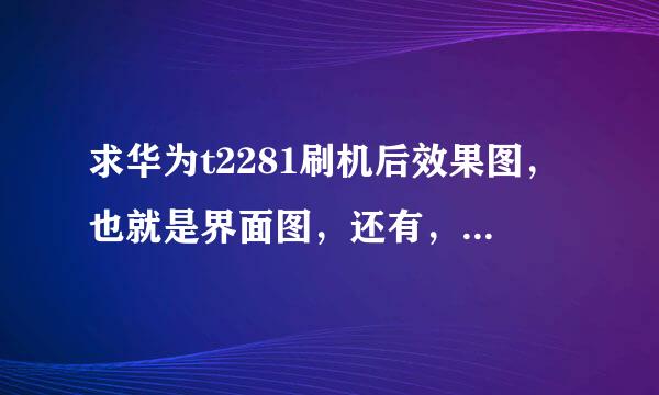 求华为t2281刷机后效果图，也就是界面图，还有，刷机后内存会不会增大点？定制软件会不会刷掉？谢谢