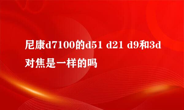 尼康d7100的d51 d21 d9和3d对焦是一样的吗