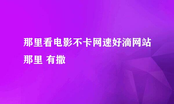 那里看电影不卡网速好滴网站那里 有撒