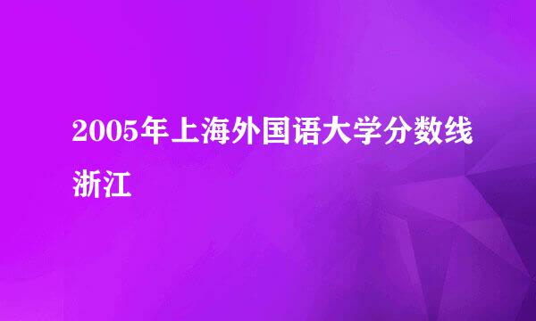 2005年上海外国语大学分数线浙江