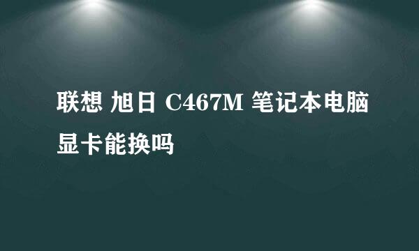 联想 旭日 C467M 笔记本电脑显卡能换吗