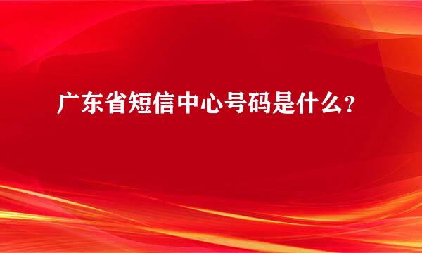 广东省短信中心号码是什么？