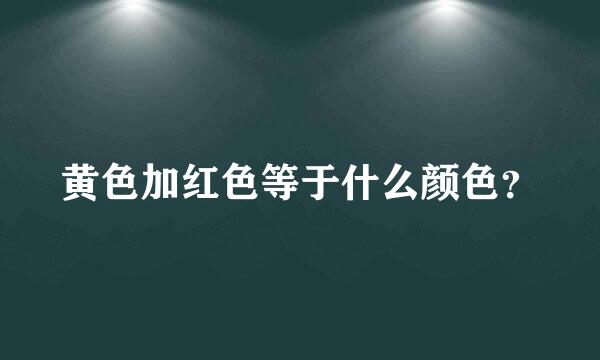 黄色加红色等于什么颜色？