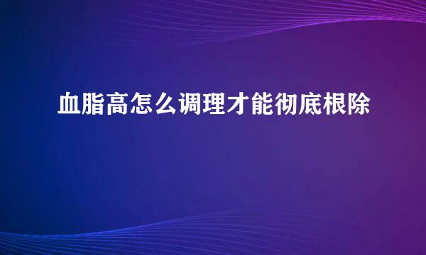 血脂高怎么调理才能彻底根除