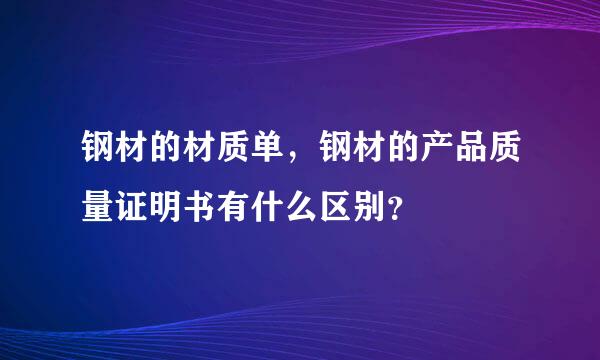 钢材的材质单，钢材的产品质量证明书有什么区别？