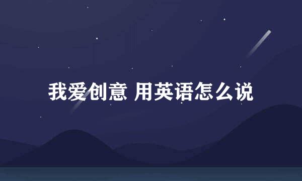 我爱创意 用英语怎么说