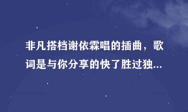 非凡搭档谢依霖唱的插曲，歌词是与你分享的快了胜过独自拥有。