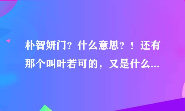 朴智妍门？什么意思？！还有那个叫叶若可的，又是什么意思？叶若可又是谁啊