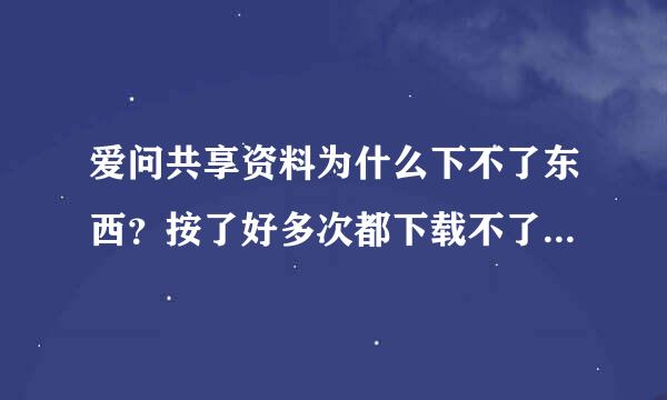 爱问共享资料为什么下不了东西？按了好多次都下载不了小说？？？