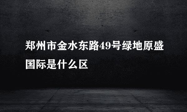 郑州市金水东路49号绿地原盛国际是什么区