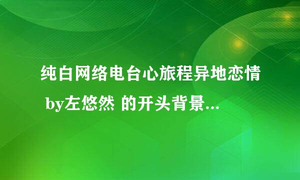 纯白网络电台心旅程异地恋情 by左悠然 的开头背景音乐是什么