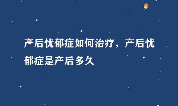 产后忧郁症如何治疗，产后忧郁症是产后多久