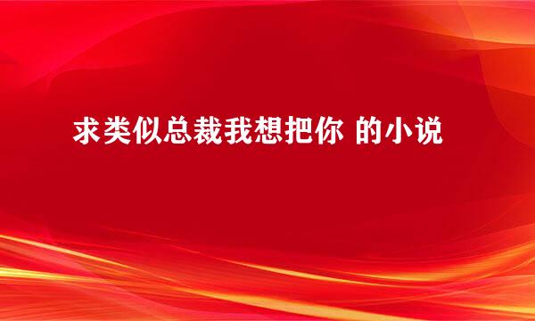 求类似总裁我想把你 的小说