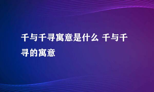 千与千寻寓意是什么 千与千寻的寓意