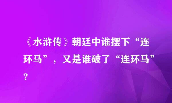 《水浒传》朝廷中谁摆下“连环马”，又是谁破了“连环马”？