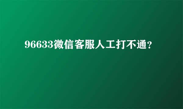 96633微信客服人工打不通？