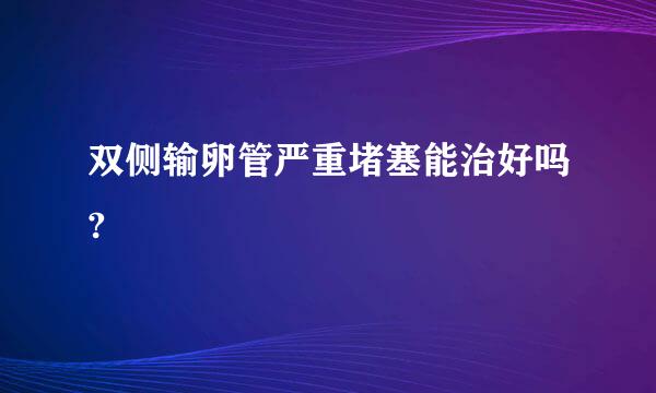 双侧输卵管严重堵塞能治好吗?