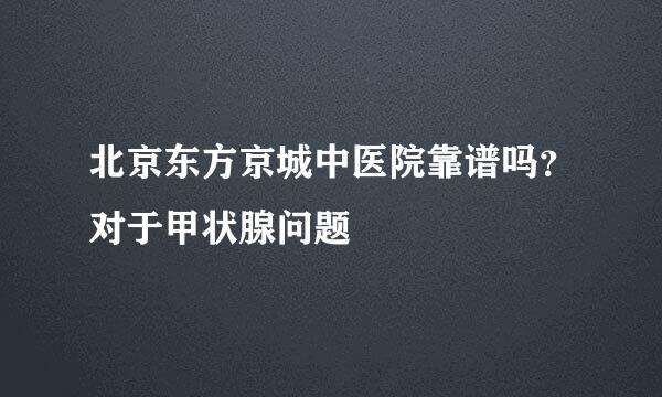 北京东方京城中医院靠谱吗？对于甲状腺问题