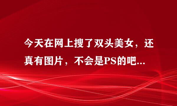 今天在网上搜了双头美女，还真有图片，不会是PS的吧？怎么以前没听说过？