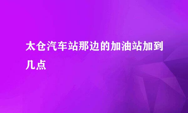 太仓汽车站那边的加油站加到几点