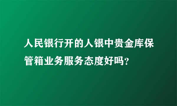 人民银行开的人银中贵金库保管箱业务服务态度好吗？