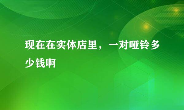 现在在实体店里，一对哑铃多少钱啊