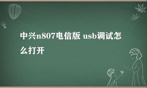 中兴n807电信版 usb调试怎么打开