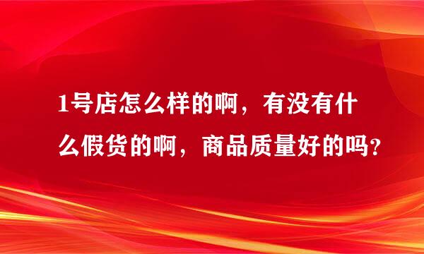 1号店怎么样的啊，有没有什么假货的啊，商品质量好的吗？