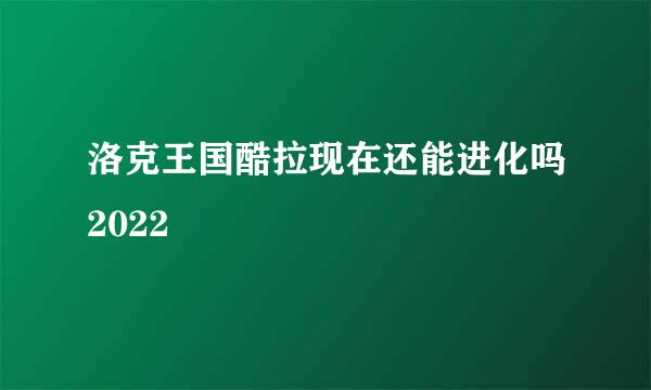 洛克王国酷拉现在还能进化吗2022