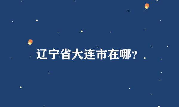 辽宁省大连市在哪？