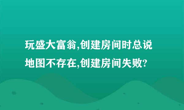 玩盛大富翁,创建房间时总说地图不存在,创建房间失败?