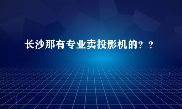 长沙那有专业卖投影机的？？