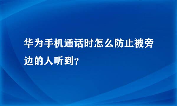 华为手机通话时怎么防止被旁边的人听到？