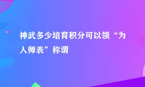 神武多少培育积分可以领“为人师表”称谓