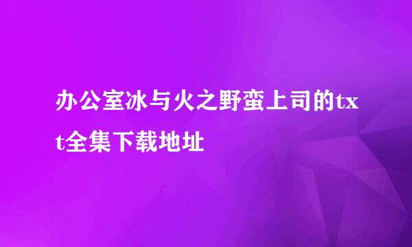 办公室冰与火之野蛮上司的txt全集下载地址